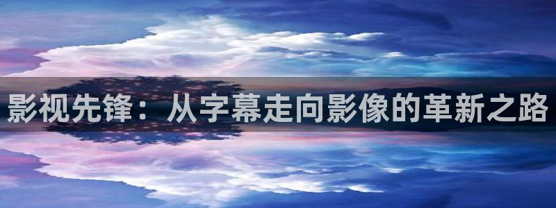 不卡网神马影院：影视先锋：从字幕走向影像的革新之路