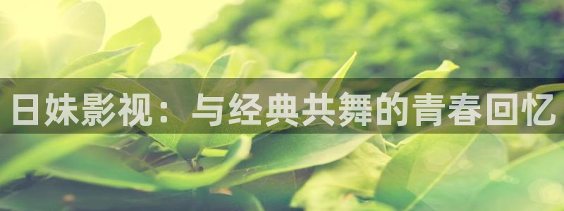 不卡毛片观看：日妹影视：与经典共舞的青春回忆