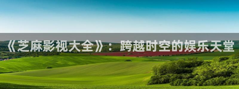 神马影视院我不卡：《芝麻影视大全》：跨越时空的娱乐天堂